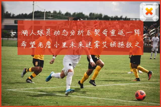 湖人球员动态分析东契奇重返一阵希望老詹小里未来迷雾艾顿拯救之战前景探讨