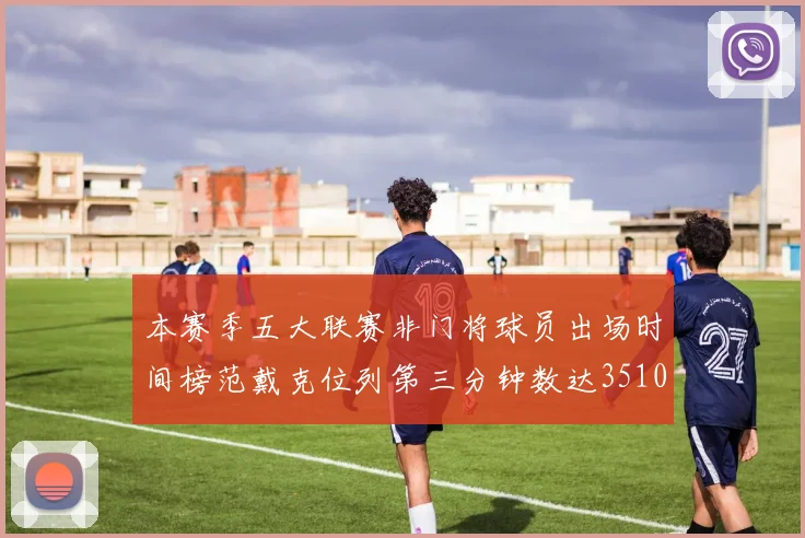 本赛季五大联赛非门将球员出场时间榜范戴克位列第三分钟数达3510