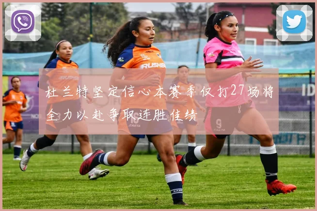 杜兰特坚定信心本赛季仅打27场将全力以赴争取连胜佳绩