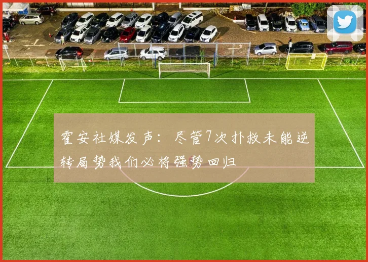 霍安社媒发声：尽管7次扑救未能逆转局势我们必将强势回归