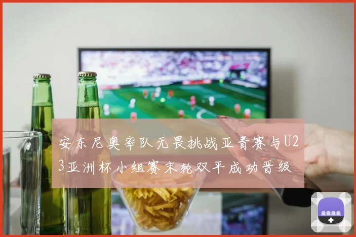 安东尼奥率队无畏挑战亚青赛与U23亚洲杯小组赛末轮双平成功晋级