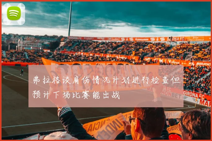 弗拉格谈肩伤情况计划进行检查但预计下场比赛能出战