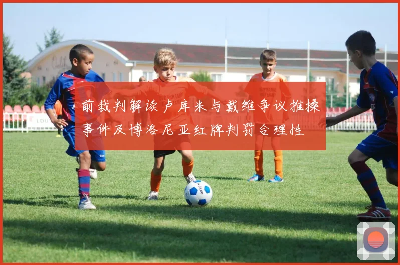 前裁判解读卢库米与戴维争议推搡事件及博洛尼亚红牌判罚合理性