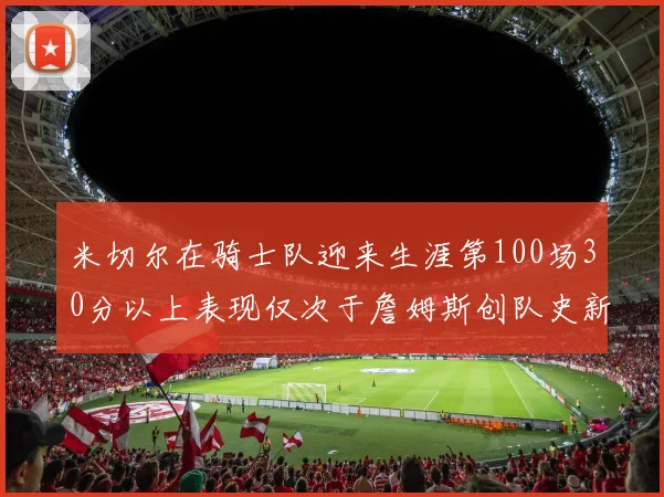 米切尔在骑士队迎来生涯第100场30分以上表现仅次于詹姆斯创队史新纪录