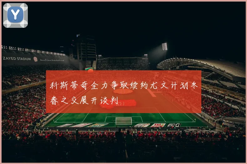 科斯蒂奇全力争取续约尤文计划冬春之交展开谈判