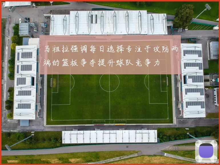 马祖拉强调每日选择专注于攻防两端的篮板争夺提升球队竞争力