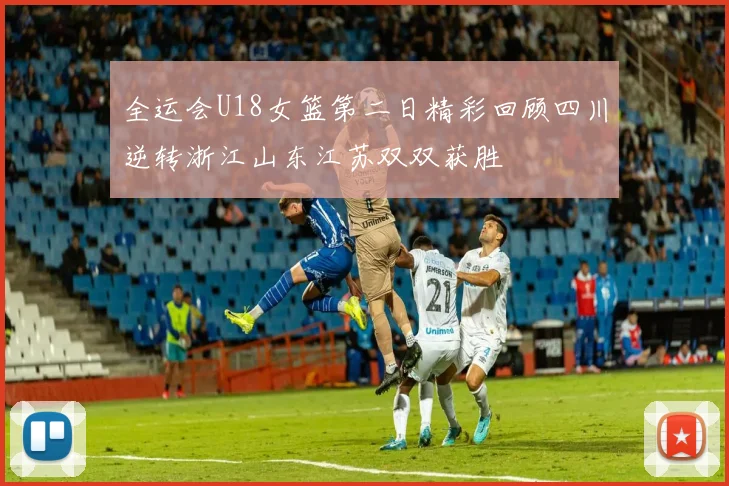 全运会U18女篮第二日精彩回顾四川逆转浙江山东江苏双双获胜