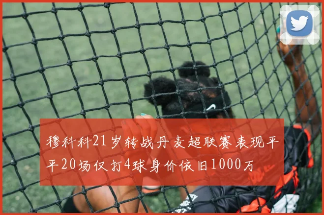穆科科21岁转战丹麦超联赛表现平平20场仅打4球身价依旧1000万