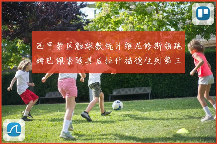 西甲禁区触球数统计维尼修斯领跑姆巴佩紧随其后拉什福德位列第三