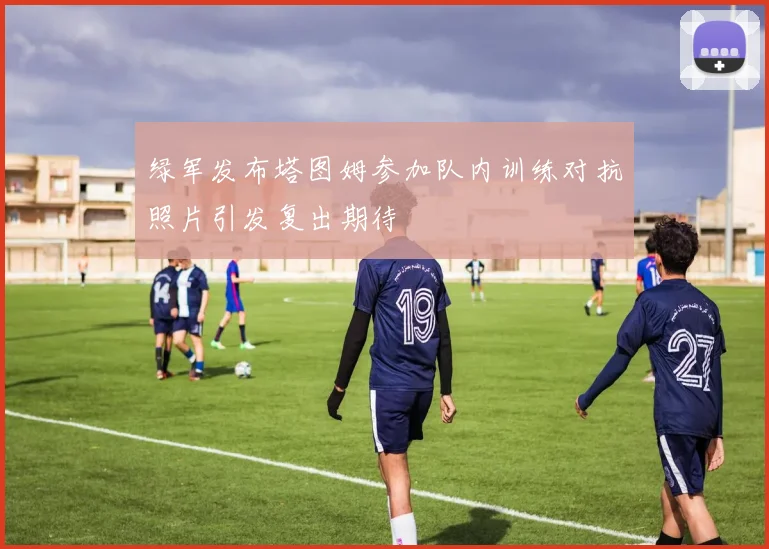 绿军发布塔图姆参加队内训练对抗照片引发复出期待