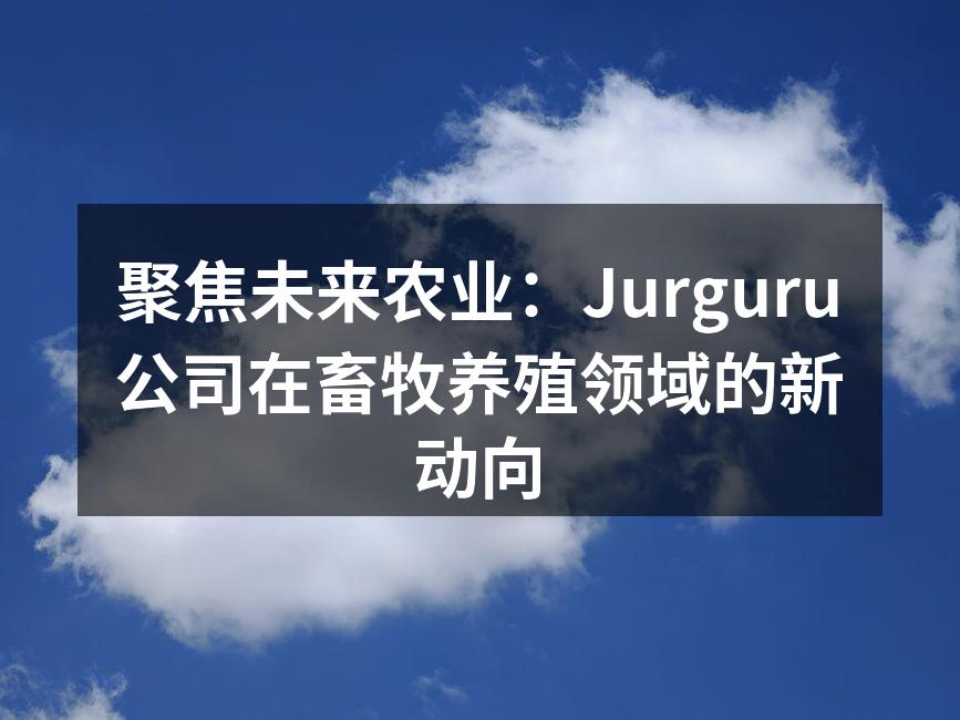 聚焦未来农业：Jurguru公司在畜牧养殖领域的新动向