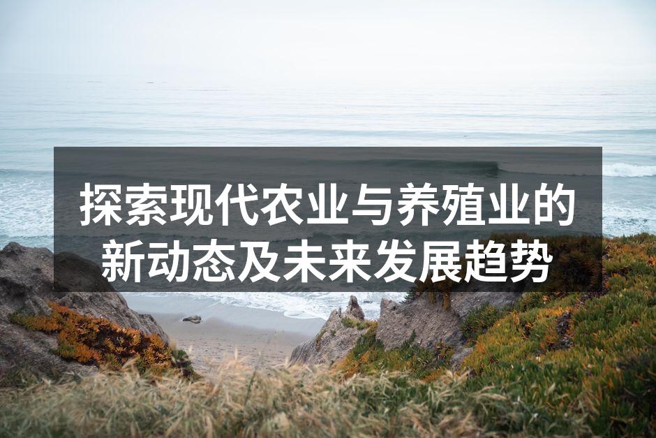 探索现代农业与养殖业的新动态及未来发展趋势