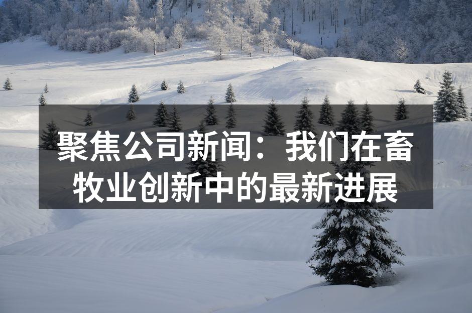 聚焦公司新闻：我们在畜牧业创新中的最新进展